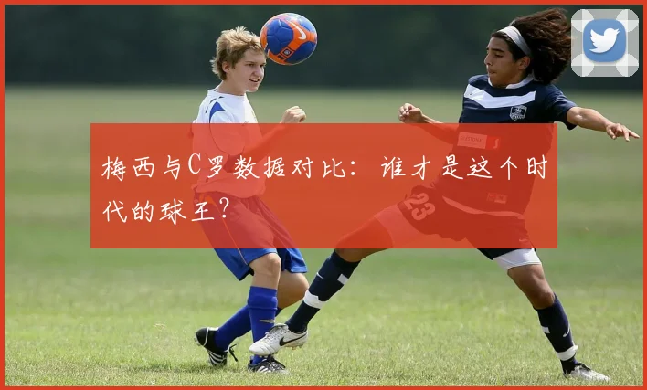 梅西与C罗数据对比:谁才是这个时代的球王?