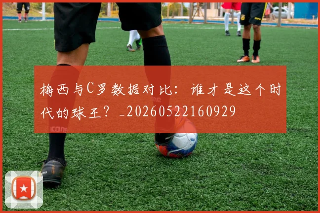 梅西与C罗数据对比：谁才是这个时代的球王？_20260522160929