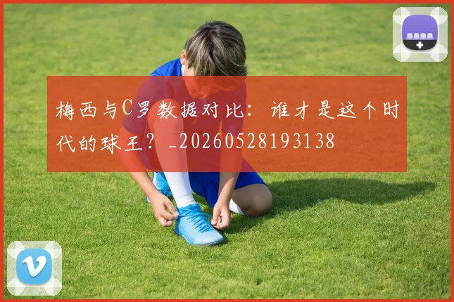 梅西与C罗数据对比:谁才是这个时代的球王?_20260528193138